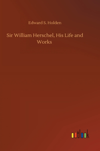 Sir William Herschel, His Life and Works
