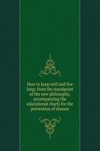 How to keep well and live long: from the standpoint of the new philosophy, accompanying the educational charts for the prevention of disease