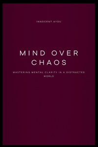 Mind Over Chaos Mastering Mental Clarity in a Distracted World