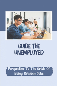 Guide The Unemployed: Perspective To The Crisis Of Being Between Jobs: How To Cope With Not Having A Job