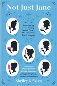 Not Just Jane: Rediscovering Seven Amazing Women Writers Who Transformed British Literature