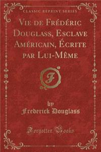Vie de Frédéric Douglass, Esclave Américain, Écrite Par Lui-Mème (Classic Reprint)