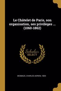 Le Châtelet de Paris, son organisation, ses privilèges ... (1060-1862)
