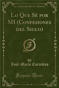 Lo Que SÃ© Por Mi (Confesiones del Siglo) (Classic Reprint)