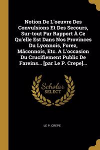 Notion De L'oeuvre Des Convulsions Et Des Secours, Sur-tout Par Rapport À Ce Qu'elle Est Dans Nos Provinces Du Lyonnois, Forez, Mâconnois, Etc. A L'occasion Du Crucifiement Public De Fareins... [par Le P. Crepe]...