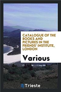 Catalogue of the Books and Pictures in the Friends' Institute, London