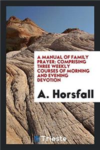 A MANUAL OF FAMILY PRAYER: COMPRISING TH
