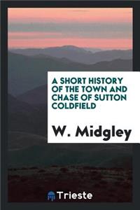 A Short History of the Town and Chase of Sutton Coldfield: With Two Maps and ...