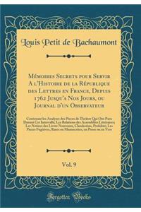 Mémoires Secrets pour Servir A l'Histoire de la République des Lettres en France, Depuis 1762 Jusqu'a Nos Jours, ou Journal d'un Observateur, Vol. 9: Contenant les Analyses des Pieces de Théâtre Qui Ont Paru Durant Cet Intervalle; Les Relations des