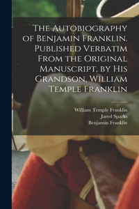 Autobiography of Benjamin Franklin. Published Verbatim From the Original Manuscript, by his Grandson, William Temple Franklin