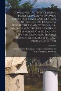 Communist Activities in the Peace Movement (Women Strike for Peace and Certain Other Groups) Hearings Before the Committee on Un-American Activities, House of Representatives, Eighty-seventh Congress, Second Session. December 11-13, 1962, Including