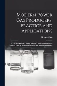 Modern Power gas Producers, Practice and Applications; a Practical Treatise Dealing With the Gasification of Various Classes of Fuels by the Pressure and Suction Systems of Producer