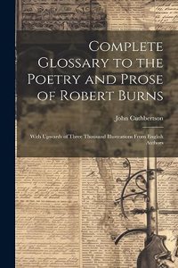 Complete Glossary to the Poetry and Prose of Robert Burns: With Upwards of Three Thousand Illustrations From English Authors