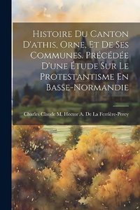 Histoire Du Canton D'athis, Orne, Et De Ses Communes. Précédée D'une Étude Sur Le Protestantisme En Basse-Normandie