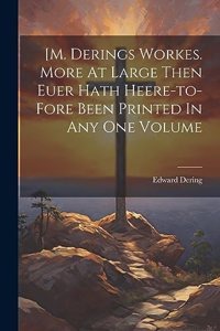 [m. Derings Workes. More At Large Then Euer Hath Heere-to-fore Been Printed In Any One Volume