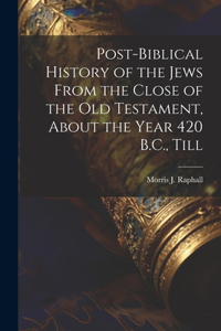 Post-Biblical History of the Jews From the Close of the Old Testament, About the Year 420 B.C., Till