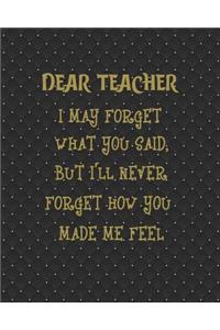 Dear Teacher I May Forget What You Said, But I'll Never Forget How You Made Me Feel