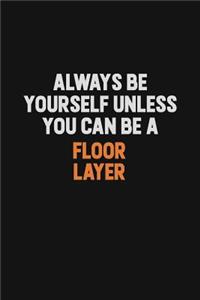 Always Be Yourself Unless You can Be A Floor Layer