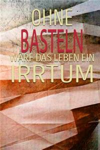 Ohne Basteln Wäre Das Leben Ein Irrtum