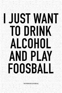 I Just Want To Drink Alcohol And Play Foosball