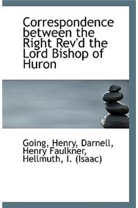 Correspondence between the Right Rev'd the Lord Bishop of Huron