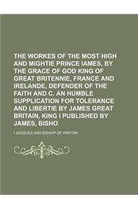 The Workes of the Most High and Mightie Prince Iames, by the Grace of God King of Great Britennie, France and Irelande, Defender of the Faith and C. a