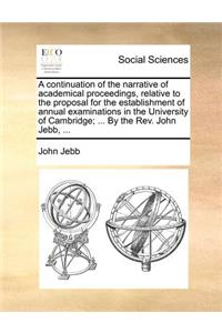 A Continuation of the Narrative of Academical Proceedings, Relative to the Proposal for the Establishment of Annual Examinations in the University of Cambridge; ... by the Rev. John Jebb, ...