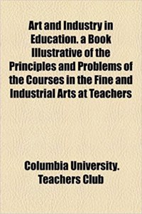 Art and Industry in Education. a Book Illustrative of the Principles and Problems of the Courses in the Fine and Industrial Arts at Teachers