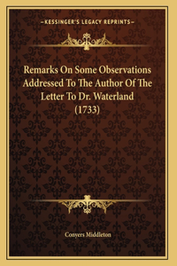 Remarks On Some Observations Addressed To The Author Of The Letter To Dr. Waterland (1733)