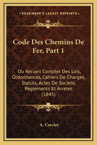 Code Des Chemins De Fer, Part 1: Ou Recueil Complet Des Lois, Ordonnances, Cahiers De Charges, Statuts, Actes De Societe, Reglements Et Arretes (1845)