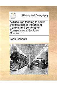 A Discourse Tending to Shew the Situation of the Antient Carteia, and Some Other Roman Towns. by John Conduitt ...