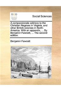 Compassionate Address to the Christian Negroes in Virginia, and Other British Colonies in North-America. with an Appendix, ... by Benjamin Fawcett, ... the Second Edition.