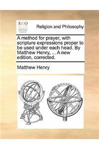 Method for Prayer, with Scripture Expressions Proper to Be Used Under Each Head. by Matthew Henry, ... a New Edition, Corrected.