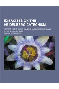 Exercises on the Heidelberg Catechism; Adapted to the Use of Families, Sabbath-Schools, and Catechetical Classes