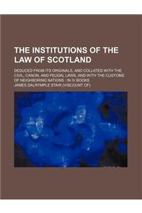 The Institutions of the Law of Scotland; Deduced from Its Originals, and Collated with the Civil, Canon, and Feudal Laws, and with the Customs of Neig