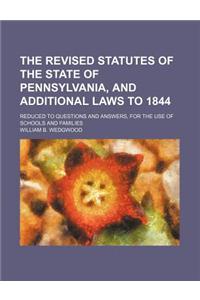 The Revised Statutes of the State of Pennsylvania, and Additional Laws to 1844; Reduced to Questions and Answers, for the Use of Schools and Families