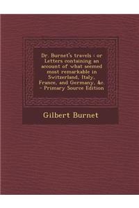 Dr. Burnet's Travels: Or Letters Containing an Account of What Seemed Most Remarkable in Switzerland, Italy, France, and Germany, &C. - Prim