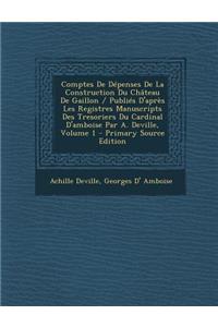 Comptes de Depenses de la Construction Du Chateau de Gaillon / Publies D'Apres Les Registres Manuscripts Des Tresoriers Du Cardinal D'Amboise Par A. D