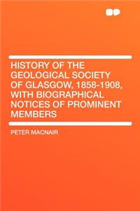 History of the Geological Society of Glasgow, 1858-1908, With Biographical Notices of Prominent Members