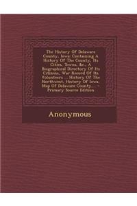 The History of Delaware County, Iowa: Containing a History of the County, Its Cities, Towns, &C., a Biographical Directory of Its Citizens, War Record of Its Volunteers ... History of the Northwest, History of Iowa, Map of Delaware County, ... - Pr