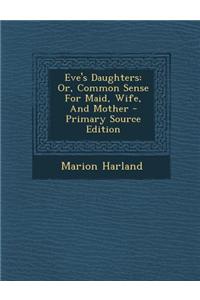 Eve's Daughters: Or, Common Sense for Maid, Wife, and Mother - Primary Source Edition
