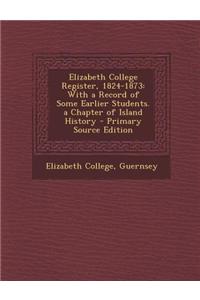 Elizabeth College Register, 1824-1873: With a Record of Some Earlier Students. a Chapter of Island History
