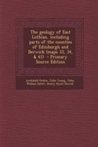 The Geology of East Lothian, Including Parts of the Counties of Edinburgh and Berwick (Maps 33, 34, & 41)
