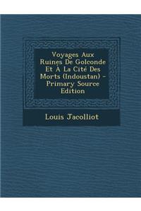 Voyages Aux Ruines de Golconde Et À La Cité Des Morts (Indoustan) - Primary Source Edition