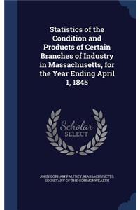 Statistics of the Condition and Products of Certain Branches of Industry in Massachusetts, for the Year Ending April 1, 1845