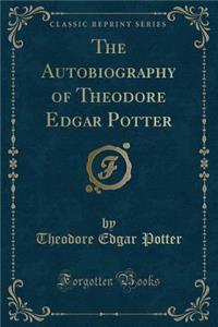 The Autobiography of Theodore Edgar Potter (Classic Reprint)