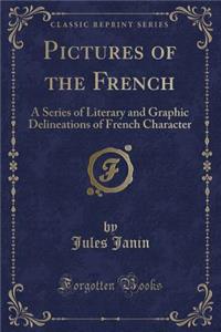Pictures of the French: A Series of Literary and Graphic Delineations of French Character (Classic Reprint)