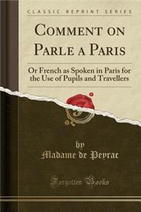 Comment on Parle a Paris: Or French as Spoken in Paris for the Use of Pupils and Travellers (Classic Reprint)