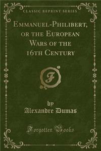 Emmanuel-Philibert, or the European Wars of the 16th Century (Classic Reprint)