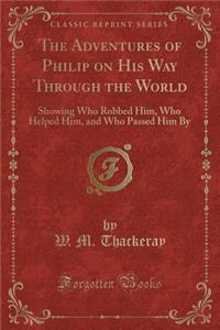 The Adventures of Philip on His Way Through the World: Showing Who Robbed Him, Who Helped Him, and Who Passed Him by (Classic Reprint)